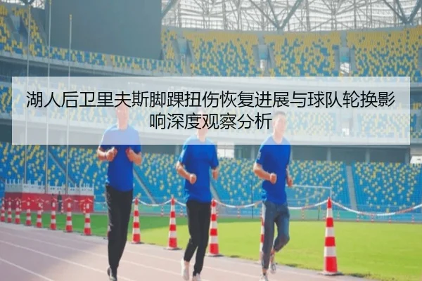 湖人后卫里夫斯脚踝扭伤恢复进展与球队轮换影响深度观察分析 - c7c7·app
