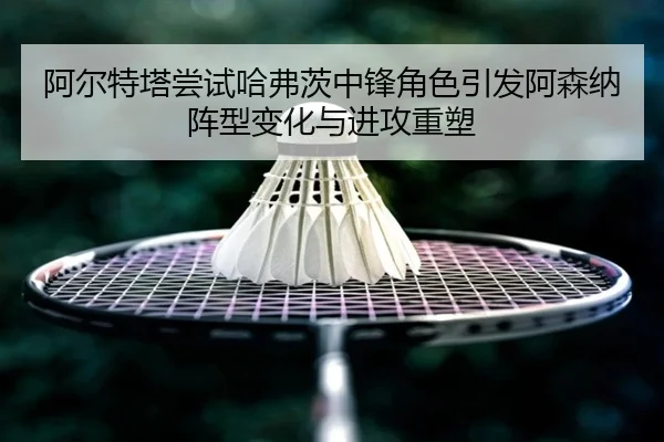 阿尔特塔尝试哈弗茨中锋角色引发阿森纳阵型变化与进攻重塑 - c7c7·app