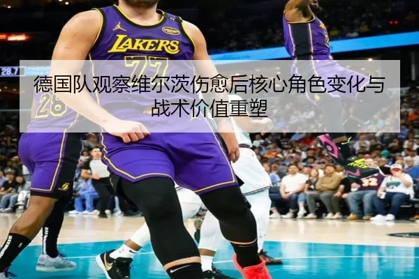 德国队观察维尔茨伤愈后核心角色变化与战术价值重塑（c7c7·app）