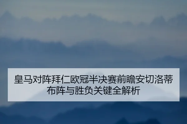 皇马对阵拜仁欧冠半决赛前瞻安切洛蒂布阵与胜负关键全解析（c7c7·app）