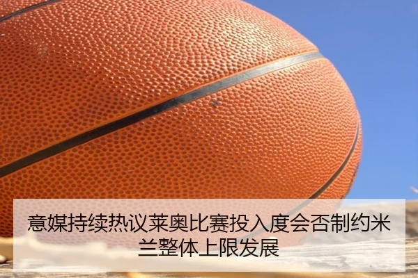 意媒持续热议莱奥比赛投入度会否制约米兰整体上限发展（c7c7·app）